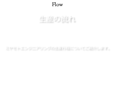 生産の流れ：ミヤモトエンジニアリングの生産工程にご紹介します。