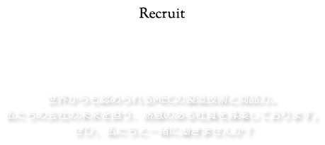 採用情報：世界からも認められるMECの製造技術と商品力。私たちの会社の未来を担う、熱意のある社員を募集しております。ぜひ、私たちと一緒に働きませんか?