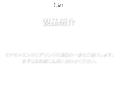 製品紹介：ミヤモトエンジニアリングの製品の一部をご紹介します。まずはお気軽にお問い合わせください。